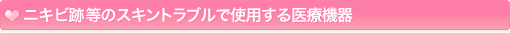 ニキビ跡等のスキントラブルで使用する医療機器