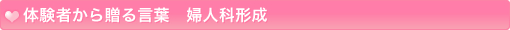 体験者から贈る言葉　婦人科形成