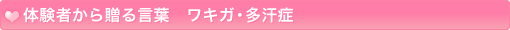 体験者から贈る言葉　ワキガ・多汗症