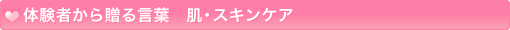 体験者から贈る言葉　肌・スキンケア