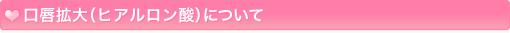 口唇拡大（ヒアルロン酸）について